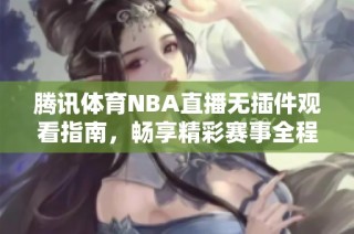 腾讯体育NBA直播无插件观看指南，畅享精彩赛事全程不容错过