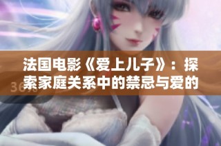 法国电影《爱上儿子》：探索家庭关系中的禁忌与爱的复杂交织