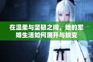 在温柔与坚韧之间，她的军婚生活如何展开与蜕变
