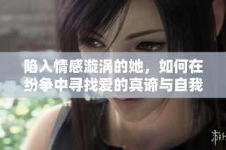 陷入情感漩涡的她，如何在纷争中寻找爱的真谛与自我救赎