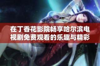 在丁香花影院畅享哈尔滨电视剧免费观看的乐趣与精彩体验