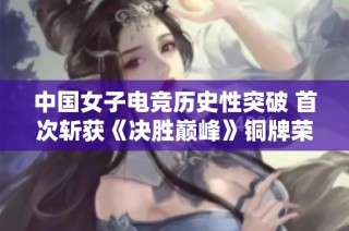 中国女子电竞历史性突破 首次斩获《决胜巅峰》铜牌荣耀