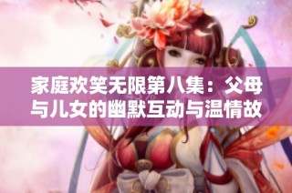 家庭欢笑无限第八集：父母与儿女的幽默互动与温情故事