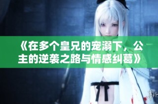 《在多个皇兄的宠溺下，公主的逆袭之路与情感纠葛》