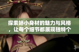 探索娇小身材的魅力与风格，让每个细节都展现独特个性与时尚态度