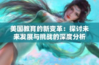 美国教育的新变革：探讨未来发展与挑战的深度分析
