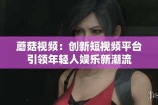 蘑菇视频：创新短视频平台引领年轻人娱乐新潮流