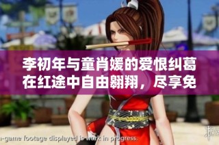 李初年与童肖媛的爱恨纠葛在红途中自由翱翔，尽享免费阅读乐趣