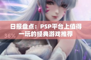 日报盘点：PSP平台上值得一玩的经典游戏推荐