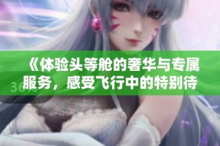 《体验头等舱的奢华与专属服务，感受飞行中的特别待遇》