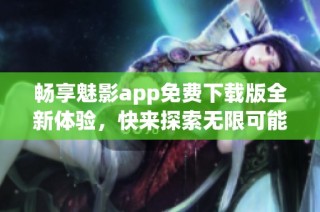 畅享魅影app免费下载版全新体验，快来探索无限可能！
