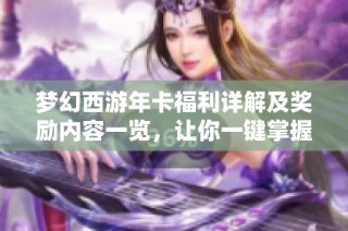 梦幻西游年卡福利详解及奖励内容一览，让你一键掌握所有优惠