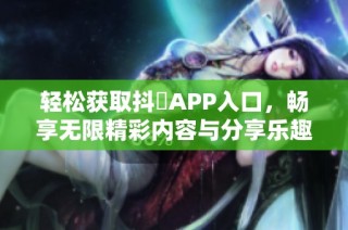 轻松获取抖抈APP入口，畅享无限精彩内容与分享乐趣