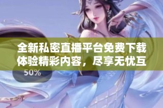 全新私密直播平台免费下载体验精彩内容，尽享无忧互动乐趣