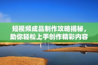 短视频成品制作攻略揭秘，助你轻松上手创作精彩内容
