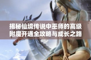 揭秘仙境传说中巫师的高级附魔开通全攻略与成长之路