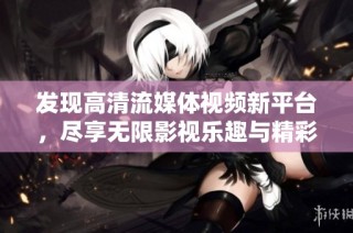 发现高清流媒体视频新平台，尽享无限影视乐趣与精彩内容