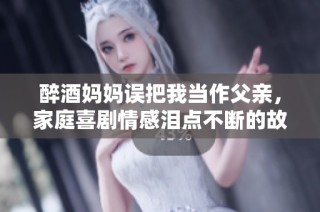 醉酒妈妈误把我当作父亲，家庭喜剧情感泪点不断的故事