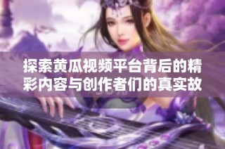 探索黄瓜视频平台背后的精彩内容与创作者们的真实故事