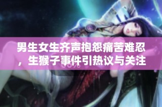 男生女生齐声抱怨痛苦难忍，生猴子事件引热议与关注