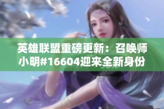 英雄联盟重磅更新：召唤师小明#16604迎来全新身份与互动体验
