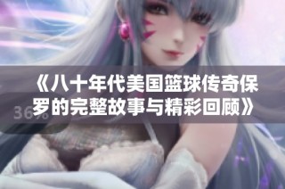 《八十年代美国篮球传奇保罗的完整故事与精彩回顾》