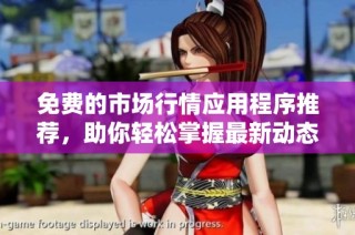 免费的市场行情应用程序推荐，助你轻松掌握最新动态