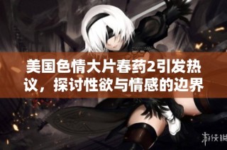 美国色情大片春药2引发热议，探讨性欲与情感的边界