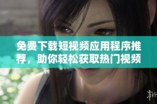 免费下载短视频应用程序推荐，助你轻松获取热门视频精彩内容