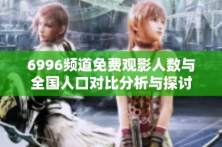 6996频道免费观影人数与全国人口对比分析与探讨