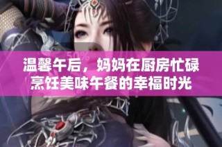 温馨午后，妈妈在厨房忙碌烹饪美味午餐的幸福时光