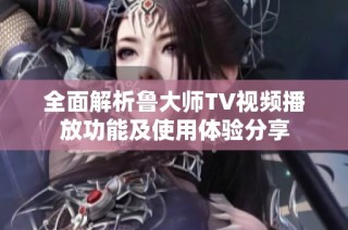全面解析鲁大师TV视频播放功能及使用体验分享