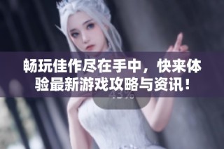 畅玩佳作尽在手中，快来体验最新游戏攻略与资讯！