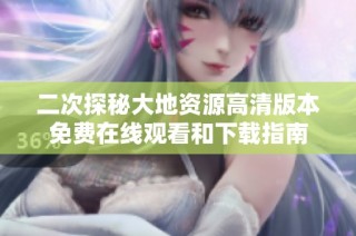 二次探秘大地资源高清版本免费在线观看和下载指南