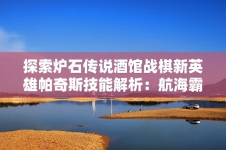 探索炉石传说酒馆战棋新英雄帕奇斯技能解析：航海霸的战略运用技巧