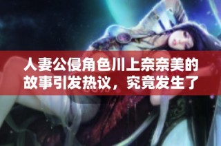 人妻公侵角色川上奈奈美的故事引发热议，究竟发生了什么事