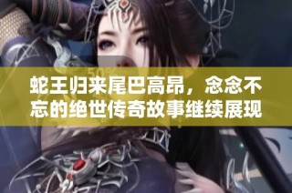 蛇王归来尾巴高昂，念念不忘的绝世传奇故事继续展现