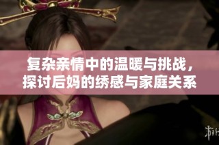 复杂亲情中的温暖与挑战，探讨后妈的绣感与家庭关系的微妙变化