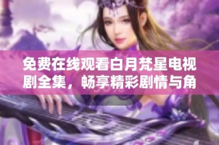 免费在线观看白月梵星电视剧全集，畅享精彩剧情与角色魅力