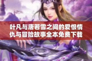 叶凡与唐若雪之间的爱恨情仇与冒险故事全本免费下载阅读指南