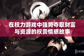 在权力游戏中强势夺取财富与资源的权贵情感故事