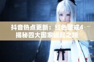 抖音热点更新：红色警戒4揭秘四大国家崛起之路