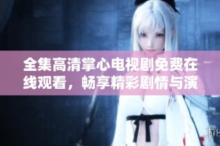 全集高清掌心电视剧免费在线观看，畅享精彩剧情与演员表演