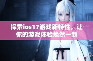 探索ios17游戏新特性，让你的游戏体验焕然一新