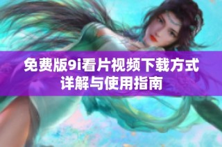免费版9i看片视频下载方式详解与使用指南