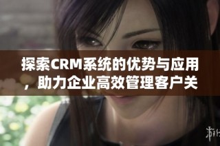 探索CRM系统的优势与应用，助力企业高效管理客户关系