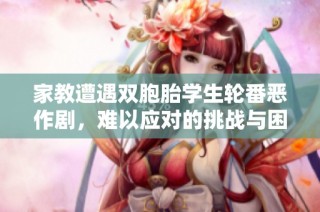 家教遭遇双胞胎学生轮番恶作剧，难以应对的挑战与困扰