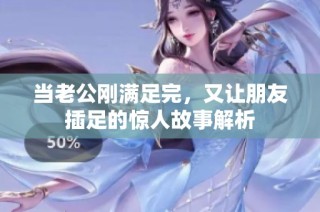 当老公刚满足完，又让朋友插足的惊人故事解析
