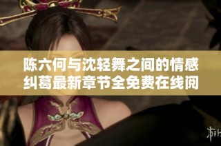 陈六何与沈轻舞之间的情感纠葛最新章节全免费在线阅读攻略