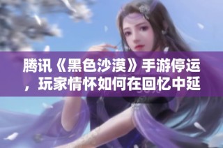 腾讯《黑色沙漠》手游停运，玩家情怀如何在回忆中延续